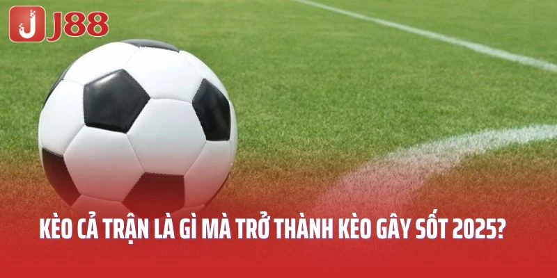 Kèo cả trận là gì mà trở thành kèo cược gây sốt 2025?