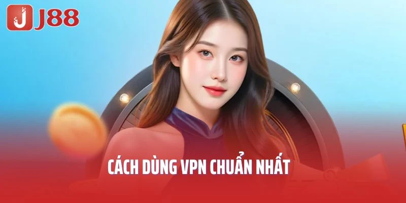 Cách dùng VPN chuẩn nhất